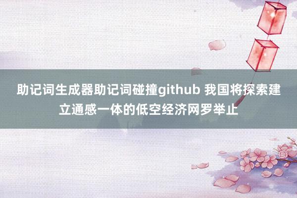 助记词生成器助记词碰撞github 我国将探索建立通感一体的低空经济网罗举止