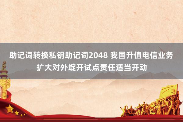 助记词转换私钥助记词2048 我国升值电信业务扩大对外绽开试点责任适当开动