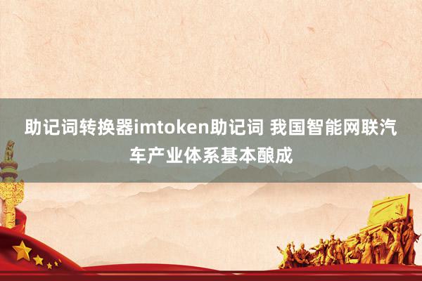 助记词转换器imtoken助记词 我国智能网联汽车产业体系基本酿成