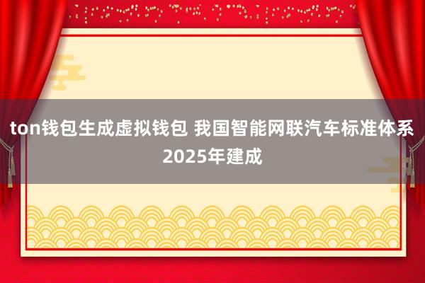 ton钱包生成虚拟钱包 我国智能网联汽车标准体系2025年建成