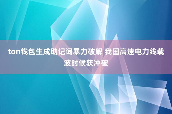 ton钱包生成助记词暴力破解 我国高速电力线载波时候获冲破