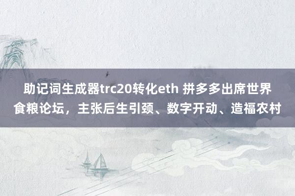 助记词生成器trc20转化eth 拼多多出席世界食粮论坛，主张后生引颈、数字开动、造福农村