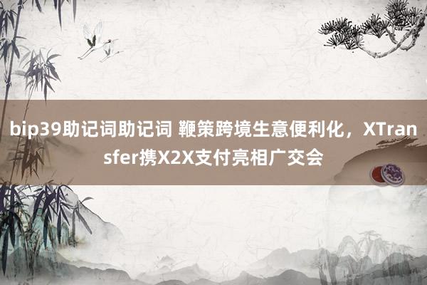 bip39助记词助记词 鞭策跨境生意便利化，XTransfer携X2X支付亮相广交会