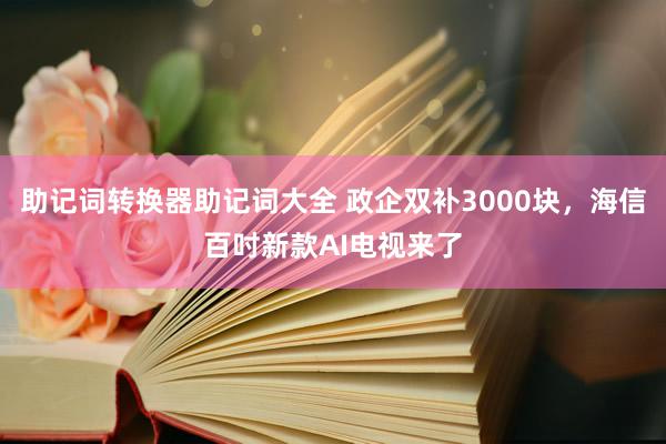 助记词转换器助记词大全 政企双补3000块，海信百吋新款AI电视来了