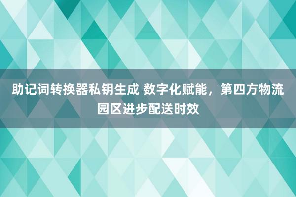 助记词转换器私钥生成 数字化赋能，第四方物流园区进步配送时效