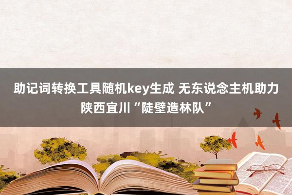 助记词转换工具随机key生成 无东说念主机助力陕西宜川“陡壁造林队”