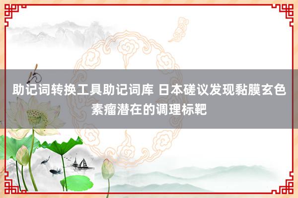 助记词转换工具助记词库 日本磋议发现黏膜玄色素瘤潜在的调理标靶