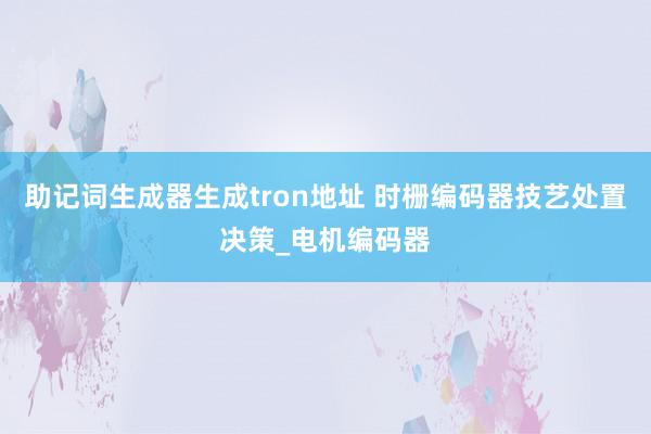 助记词生成器生成tron地址 时栅编码器技艺处置决策_电机编码器