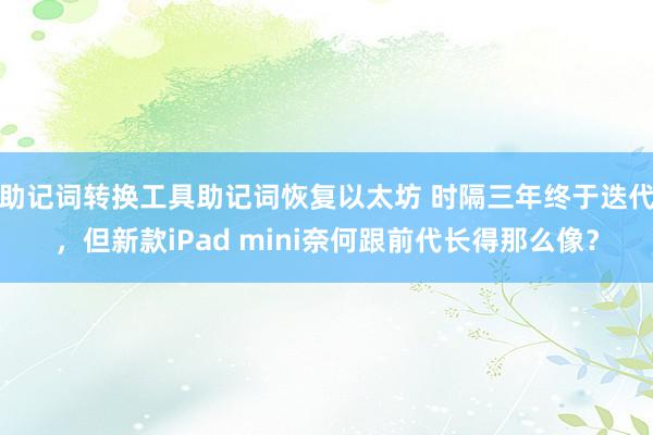 助记词转换工具助记词恢复以太坊 时隔三年终于迭代，但新款iPad mini奈何跟前代长得那么像？